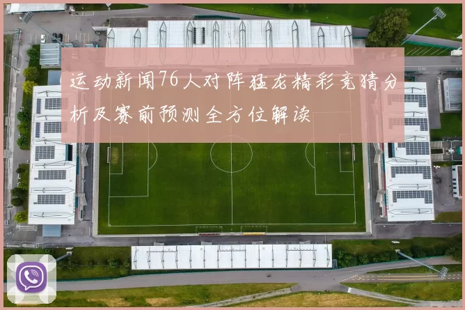 运动新闻76人对阵猛龙精彩竞猜分析及赛前预测全方位解读