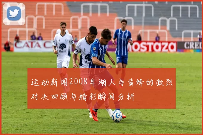 运动新闻2008年湖人与黄蜂的激烈对决回顾与精彩瞬间分析