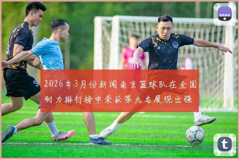2026年3月份新闻南京篮球队在全国耐力排行榜中荣获第九名展现出强劲实力与团队精神