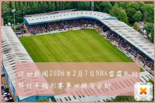 运动新闻2026年2月7日NBA雷霆队对阵对手精彩赛事回顾与分析