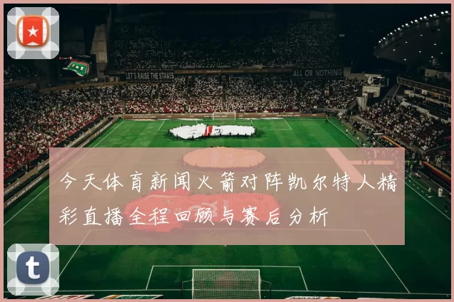 今天体育新闻火箭对阵凯尔特人精彩直播全程回顾与赛后分析