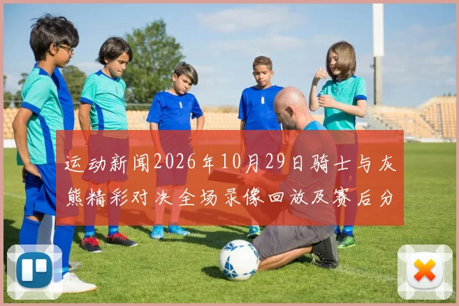 运动新闻2026年10月29日骑士与灰熊精彩对决全场录像回放及赛后分析